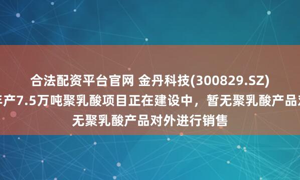 合法配资平台官网 金丹科技(300829.SZ)：目前公司年产7.5万吨聚乳酸项目正在建设中，暂无聚乳酸产品对外进行销售