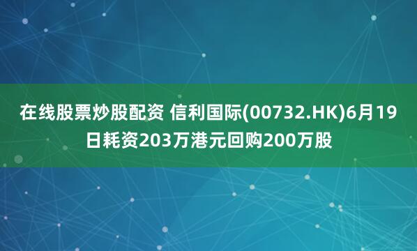 在线股票炒股配资 信利国际(00732.HK)6月19日耗资203万港元回购200万股
