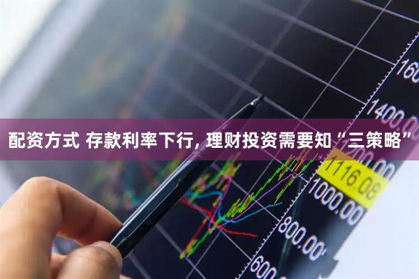 配资方式 存款利率下行, 理财投资需要知“三策略”