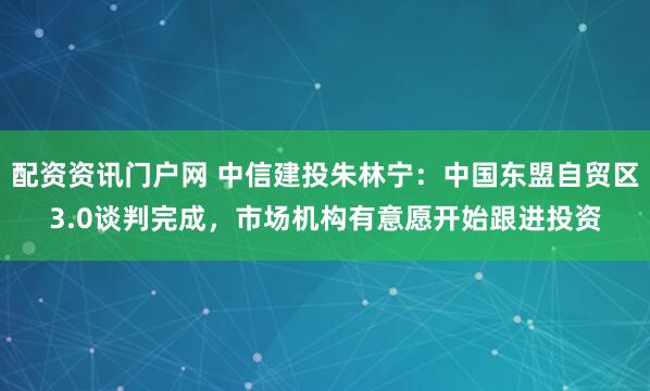 配资资讯门户网 中信建投朱林宁：中国东盟自贸区3.0谈判完成，市场机构有意愿开始跟进投资