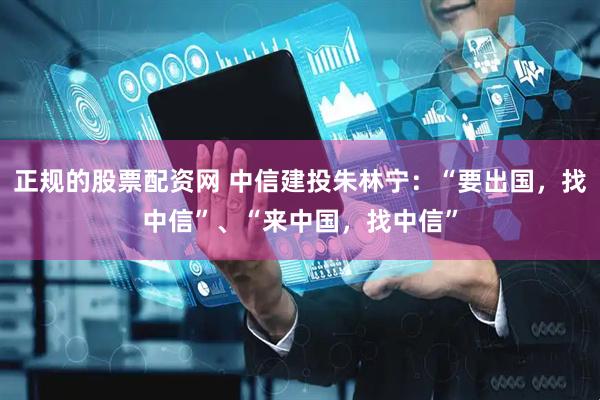 正规的股票配资网 中信建投朱林宁：“要出国，找中信”、“来中国，找中信”