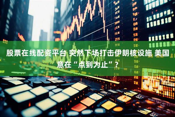 股票在线配资平台 突然下场打击伊朗核设施 美国意在“点到为止”？