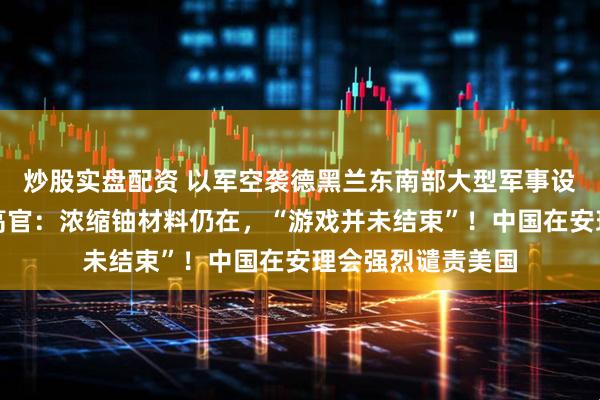 炒股实盘配资 以军空袭德黑兰东南部大型军事设施所在地！伊朗高官：浓缩铀材料仍在，“游戏并未结束”！中国在安理会强烈谴责美国