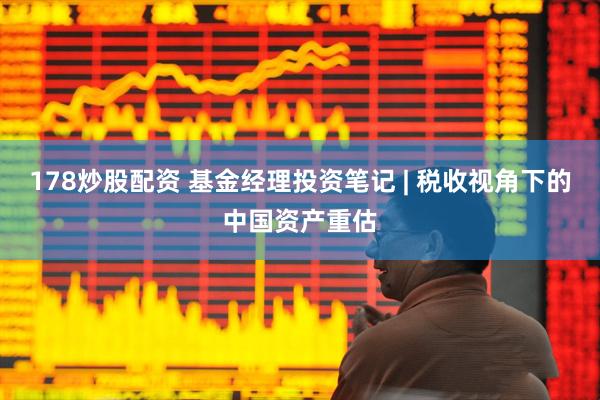 178炒股配资 基金经理投资笔记 | 税收视角下的中国资产重估