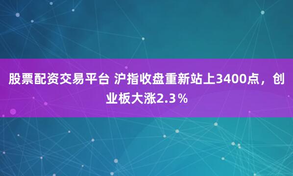 股票配资交易平台 沪指收盘重新站上3400点，创业板大涨2.3％
