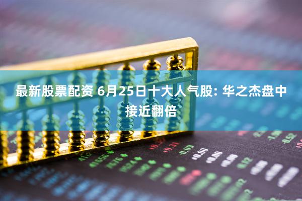 最新股票配资 6月25日十大人气股: 华之杰盘中接近翻倍