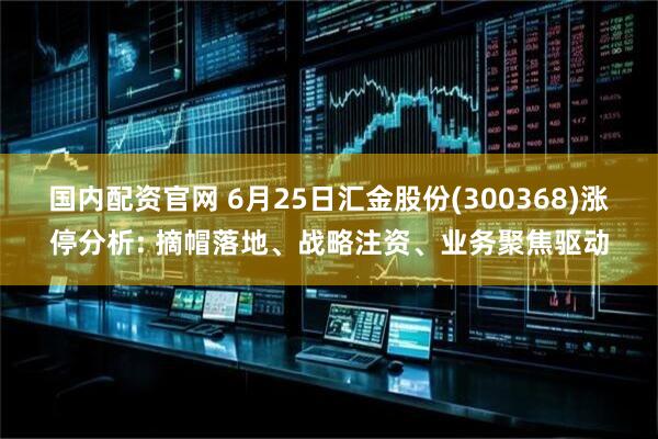 国内配资官网 6月25日汇金股份(300368)涨停分析: 摘帽落地、战略注资、业务聚焦驱动