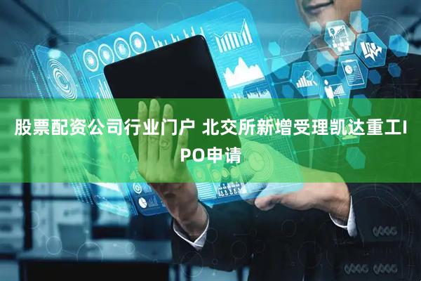 股票配资公司行业门户 北交所新增受理凯达重工IPO申请