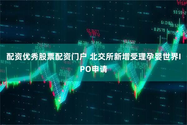 配资优秀股票配资门户 北交所新增受理孕婴世界IPO申请