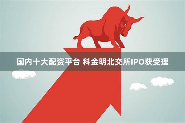 国内十大配资平台 科金明北交所IPO获受理