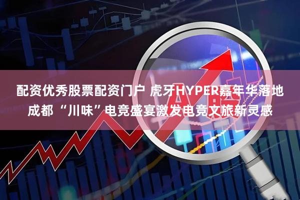 配资优秀股票配资门户 虎牙HYPER嘉年华落地成都 “川味”电竞盛宴激发电竞文旅新灵感