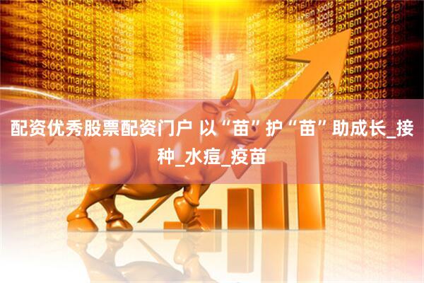 配资优秀股票配资门户 以“苗”护“苗”助成长_接种_水痘_疫苗