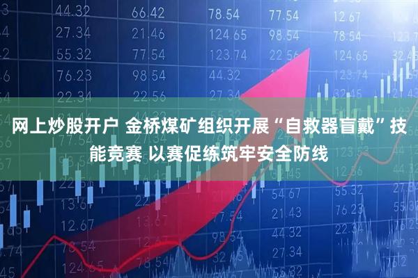 网上炒股开户 金桥煤矿组织开展“自救器盲戴”技能竞赛 以赛促练筑牢安全防线