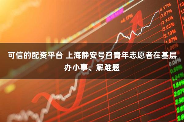 可信的配资平台 上海静安号召青年志愿者在基层办小事、解难题