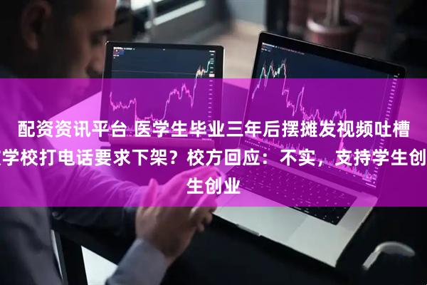配资资讯平台 医学生毕业三年后摆摊发视频吐槽被学校打电话要求下架？校方回应：不实，支持学生创业