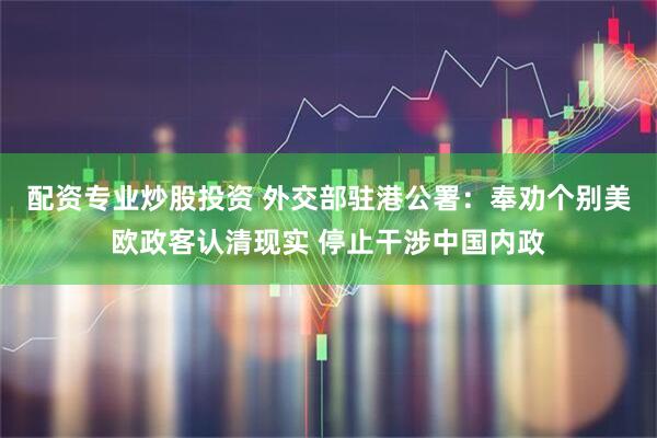 配资专业炒股投资 外交部驻港公署：奉劝个别美欧政客认清现实 停止干涉中国内政
