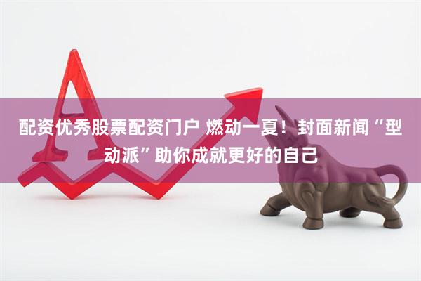 配资优秀股票配资门户 燃动一夏！封面新闻“型动派”助你成就更好的自己