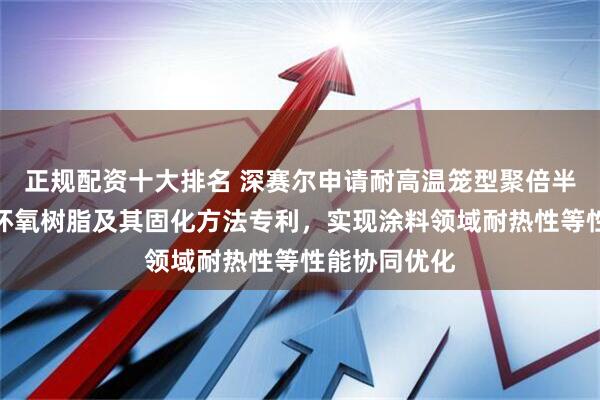 正规配资十大排名 深赛尔申请耐高温笼型聚倍半硅氧烷改性环氧树脂及其固化方法专利，实现涂料领域耐热性等性能协同优化