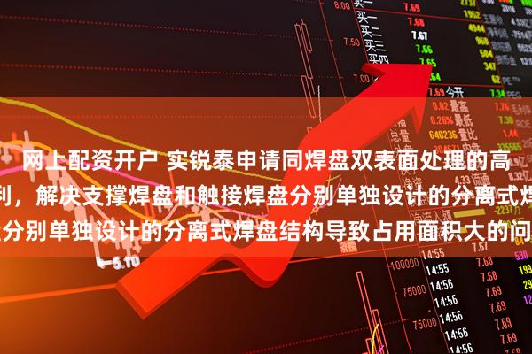 网上配资开户 实锐泰申请同焊盘双表面处理的高密度电路板制作方法专利，解决支撑焊盘和触接焊盘分别单独设计的分离式焊盘结构导致占用面积大的问题