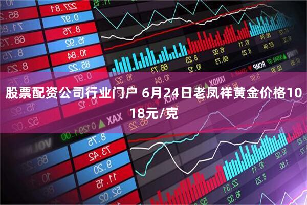 股票配资公司行业门户 6月24日老凤祥黄金价格1018元/克