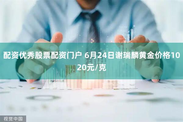 配资优秀股票配资门户 6月24日谢瑞麟黄金价格1020元/克