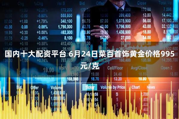 国内十大配资平台 6月24日菜百首饰黄金价格995元/克