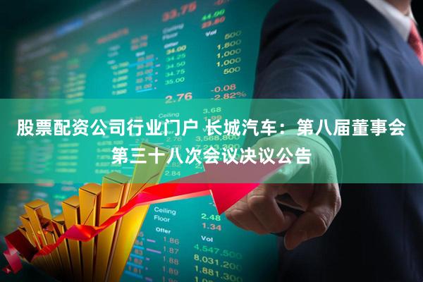 股票配资公司行业门户 长城汽车：第八届董事会第三十八次会议决议公告