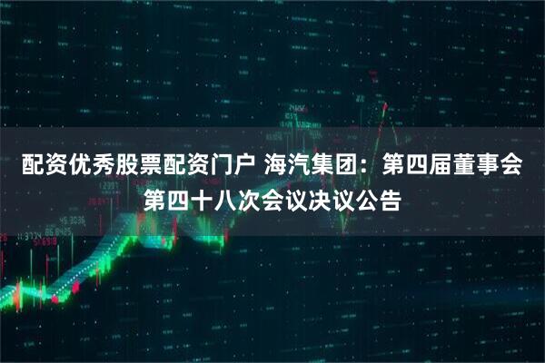 配资优秀股票配资门户 海汽集团：第四届董事会第四十八次会议决议公告