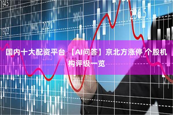 国内十大配资平台 【AI问答】京北方涨停 个股机构评级一览
