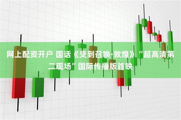 网上配资开户 国话《受到召唤·敦煌》“超高清第二现场”国际传播版首映
