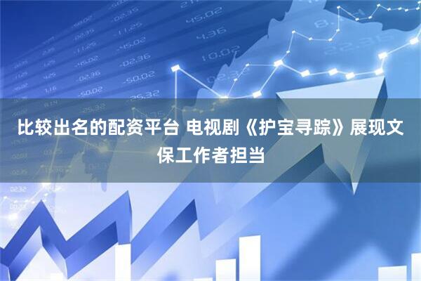 比较出名的配资平台 电视剧《护宝寻踪》展现文保工作者担当