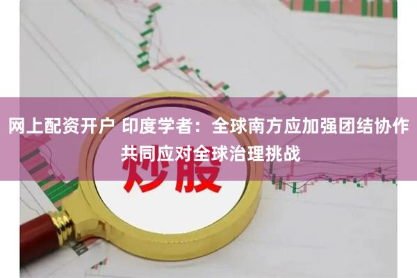 网上配资开户 印度学者：全球南方应加强团结协作 共同应对全球治理挑战