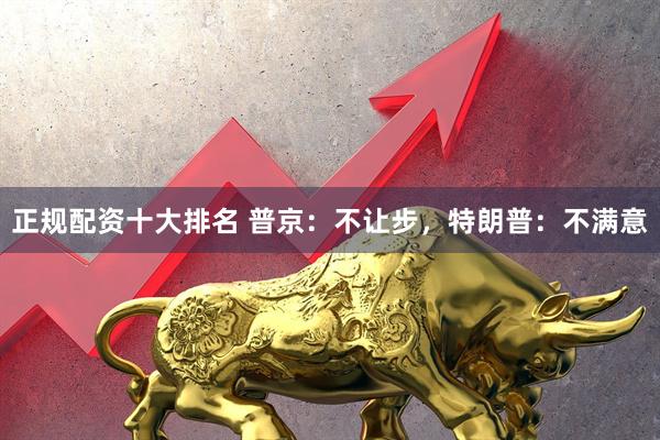 正规配资十大排名 普京：不让步，特朗普：不满意
