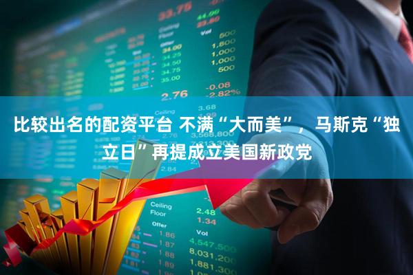 比较出名的配资平台 不满“大而美”，马斯克“独立日”再提成立美国新政党