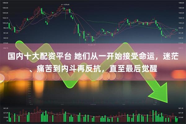 国内十大配资平台 她们从一开始接受命运，迷茫、痛苦到内斗再反抗，直至最后觉醒