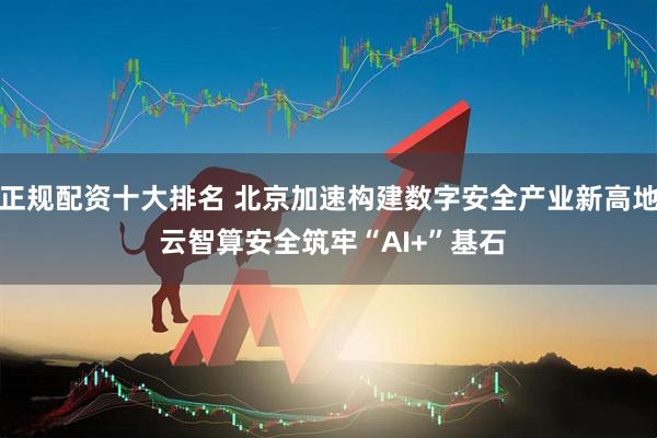 正规配资十大排名 北京加速构建数字安全产业新高地 云智算安全筑牢“AI+”基石