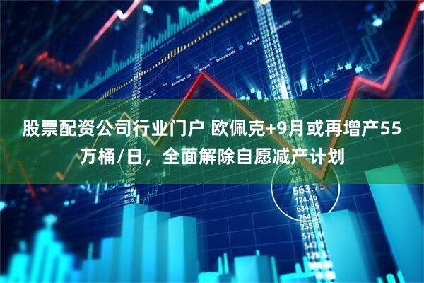 股票配资公司行业门户 欧佩克+9月或再增产55万桶/日，全面解除自愿减产计划