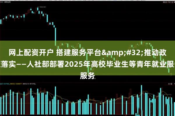 网上配资开户 搭建服务平台&#32;推动政策落实——人社部部署2025年高校毕业生等青年就业服务