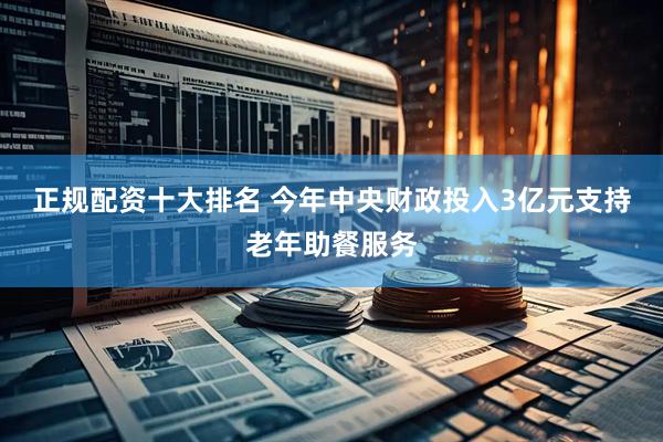 正规配资十大排名 今年中央财政投入3亿元支持老年助餐服务