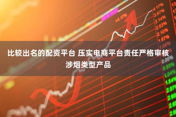 比较出名的配资平台 压实电商平台责任严格审核涉烟类型产品