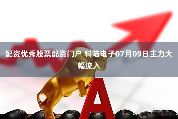 配资优秀股票配资门户 科陆电子07月09日主力大幅流入