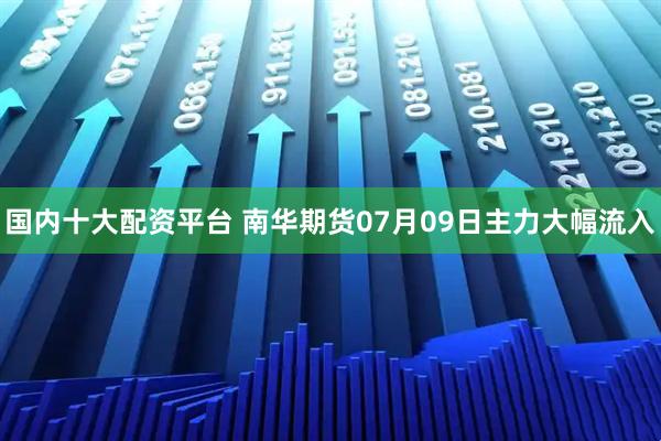 国内十大配资平台 南华期货07月09日主力大幅流入
