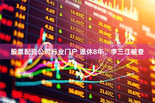 股票配资公司行业门户 退休8年，李三江被查