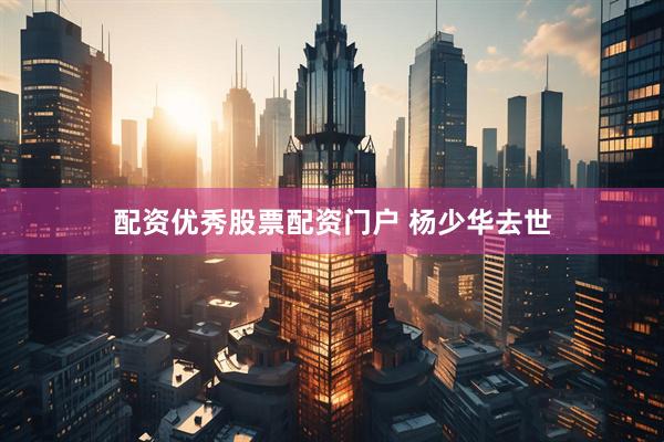 配资优秀股票配资门户 杨少华去世