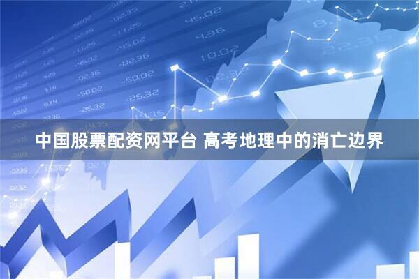 中国股票配资网平台 高考地理中的消亡边界