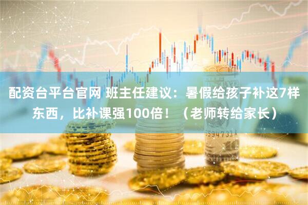 配资台平台官网 班主任建议：暑假给孩子补这7样东西，比补课强100倍！（老师转给家长）