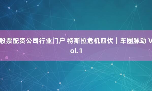 股票配资公司行业门户 特斯拉危机四伏｜车圈脉动 Vol.1