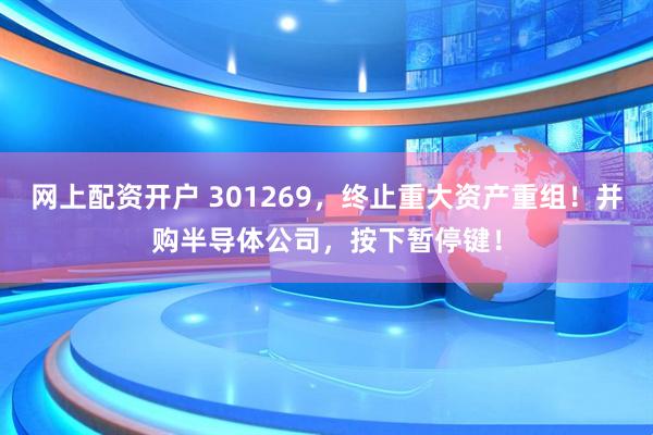 网上配资开户 301269，终止重大资产重组！并购半导体公司，按下暂停键！