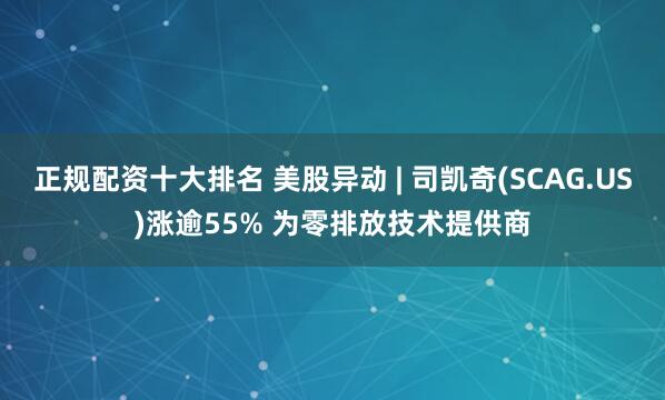 正规配资十大排名 美股异动 | 司凯奇(SCAG.US)涨逾55% 为零排放技术提供商