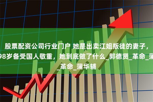 股票配资公司行业门户 她是出卖江姐叛徒的妻子，如今98岁备受国人敬重，她到底做了什么_郭德贤_革命_蒲华辅